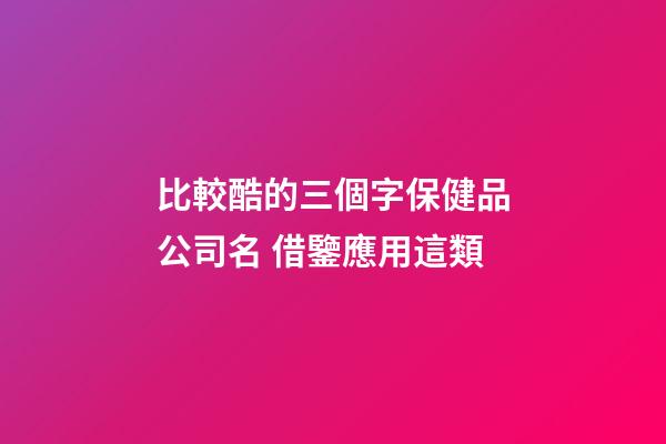 比較酷的三個字保健品公司名 借鑒應用這類-第1張-公司起名-玄機派
